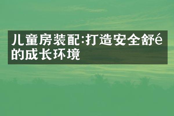 儿童房装配:打造安全舒适的成长环境