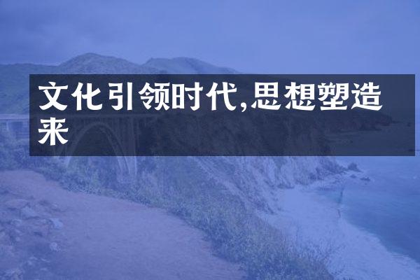 文化引领时代,思想塑造未来