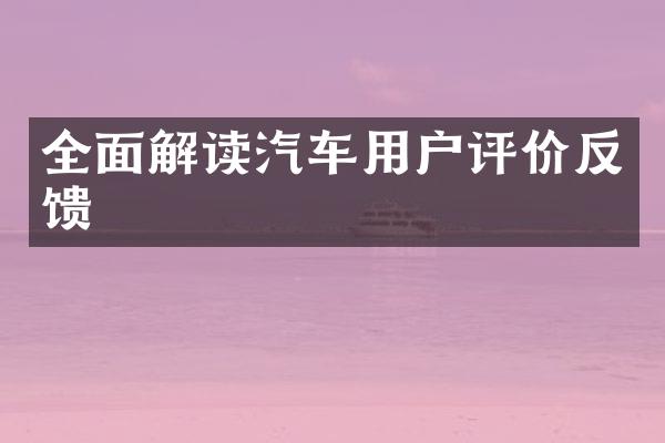 全面解读汽车用户评价反馈