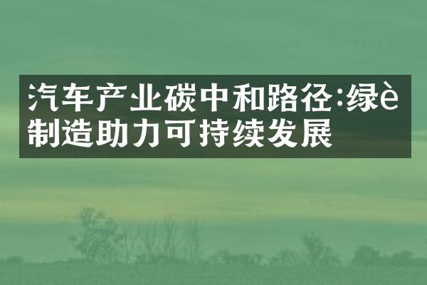 汽车产业碳中和路径:绿色制造助力可持续发展