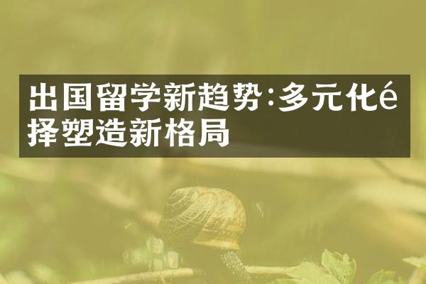 出国留学新趋势:多元化选择塑造新格局