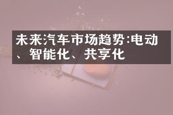 未来汽车市场趋势:电动化、智能化、共享化