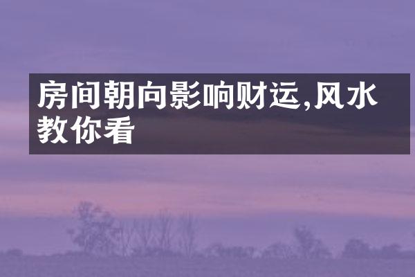 房间朝向影响财运,风水师教你看