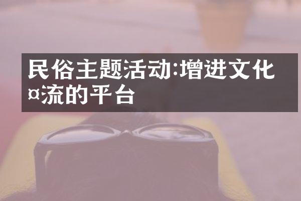 民俗主题活动:增进文化交流的平台