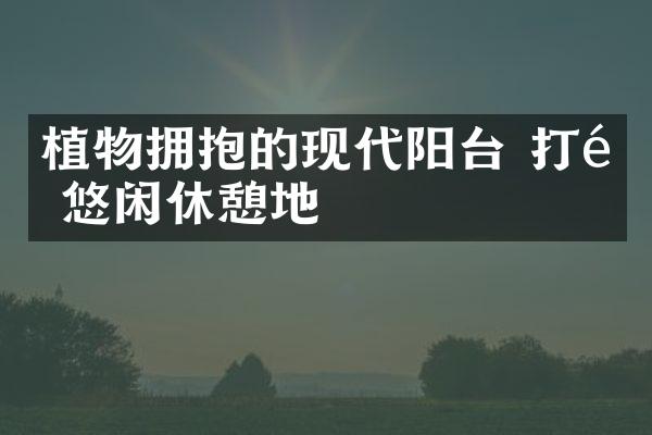 植物拥抱的现代阳台 打造悠闲休憩地