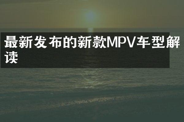 最新发布的新款MPV车型解读