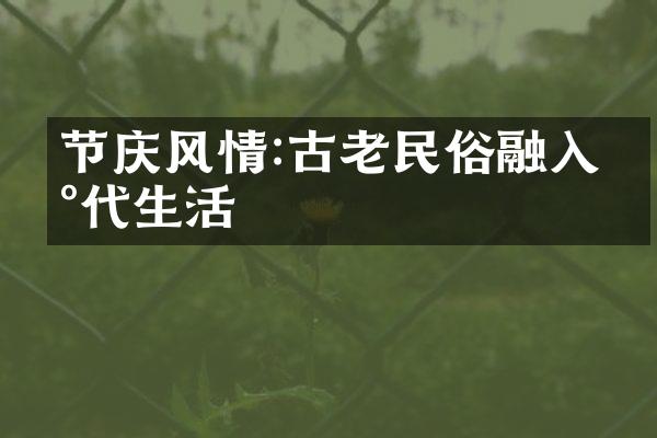 节庆风情:古老民俗融入现代生活