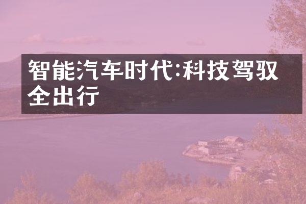 智能汽车时代:科技驾驭安全出行