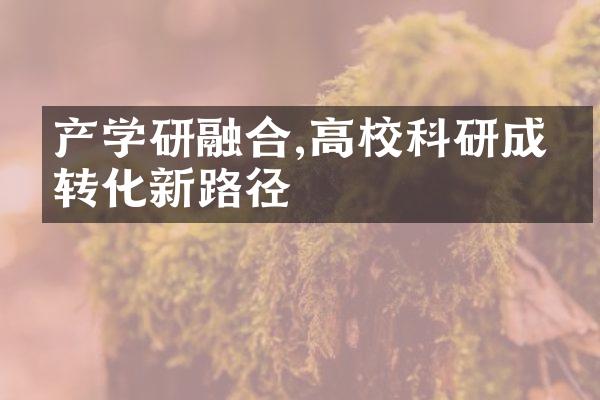 产学研融合,高校科研成果转化新路径