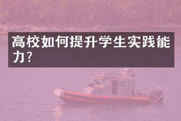 高校如何提升学生实践能力?