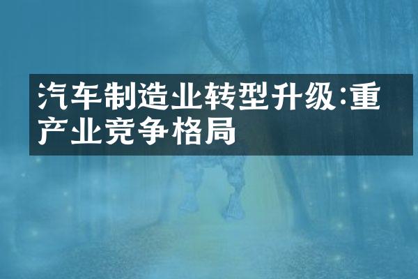 汽车制造业转型升级:重塑产业竞争格