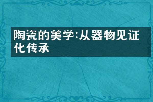 陶瓷的美学:从器物见证文化传承