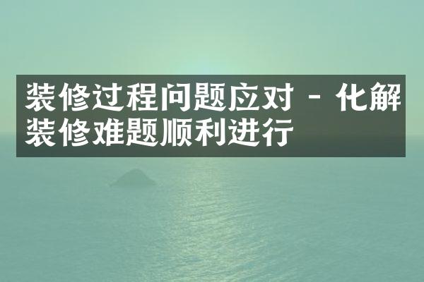 装修过程问题应对 - 化解装修难题顺利进行