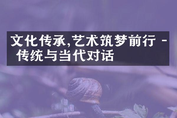 文化传承,艺术筑梦前行 - 传统与当代对话