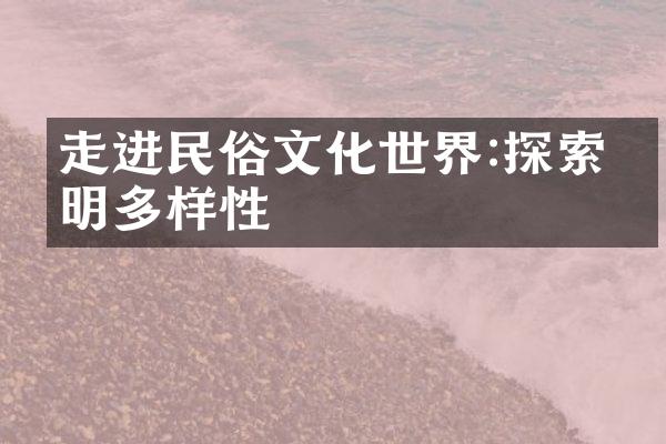 走进民俗文化世界:探索文明多样性