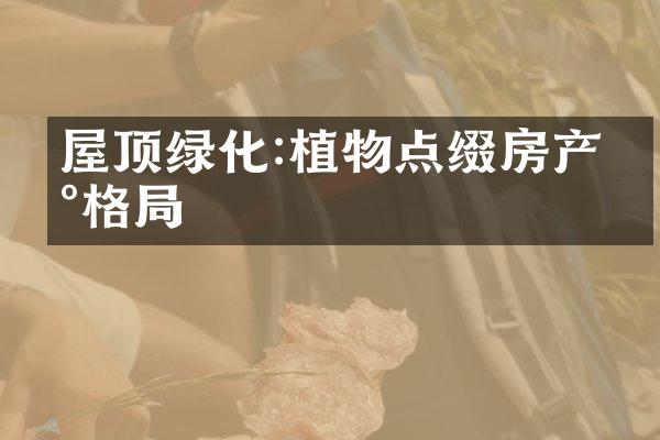 屋顶绿化:植物点缀房产新格局