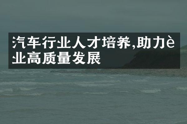 汽车行业人才培养,助力行业高质量发展