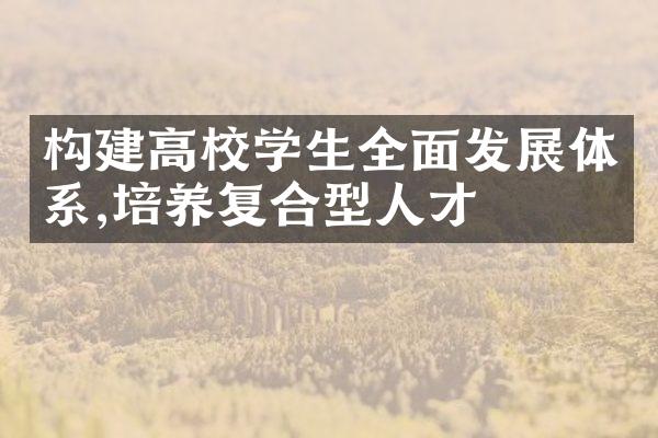 构建高校学生全面发展体系,培养复合型人才