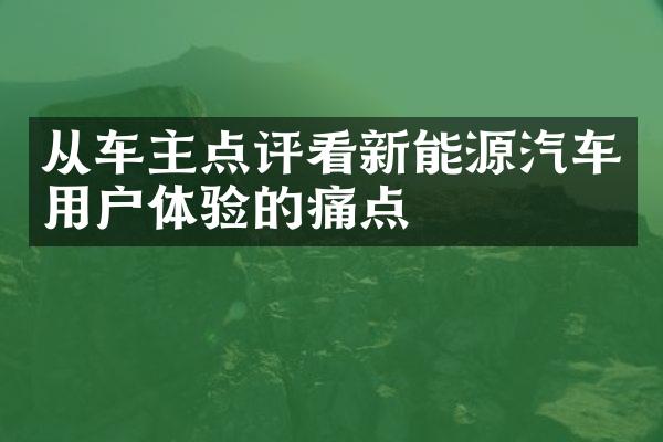 从车主点评看新能源汽车用户体验的痛点