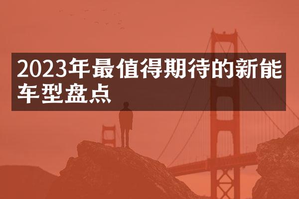 2023年最值得期待的新能源车型盘点