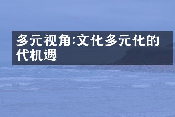 多元视角:文化多元化的时代机遇