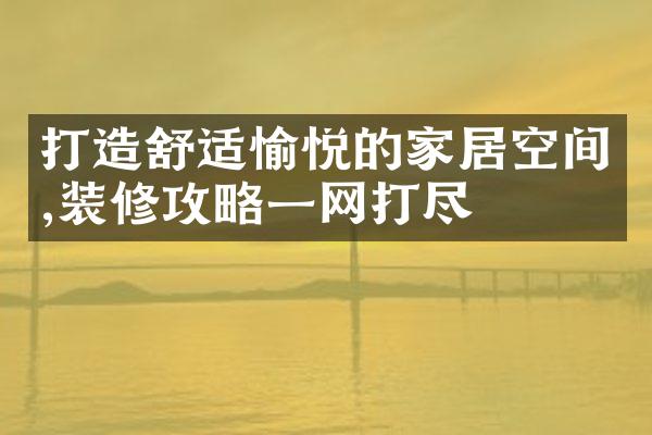 打造舒适愉悦的家居空间,装修攻略一网打尽