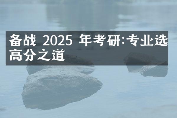 备战 2025 年考研:专业选择高分之道