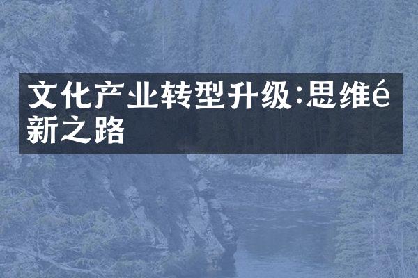 文化产业转型升级:思维革新之路