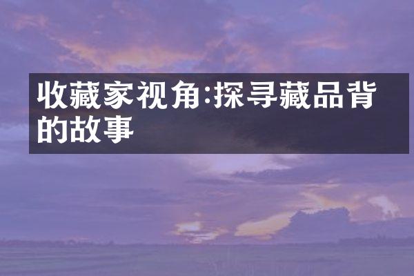 收藏家视角:探寻藏品背后的故事