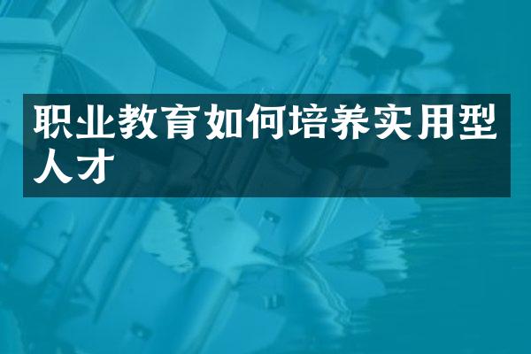 职业教育如何培养实用型人才