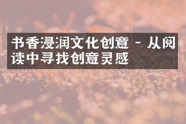 书香浸润文化创意 - 从阅读中寻找创意灵感