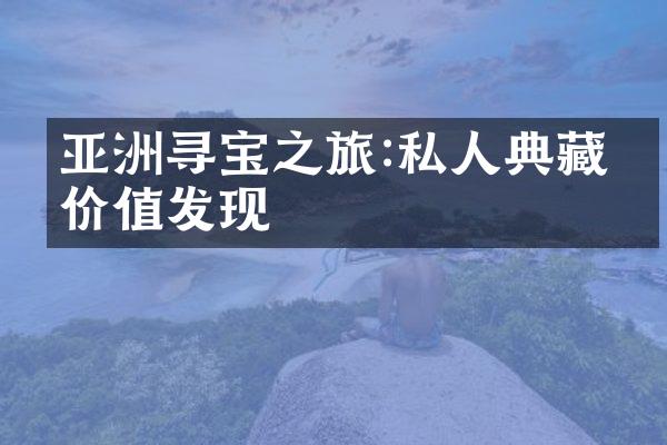 亚洲寻宝之旅:私人典藏的价值发现