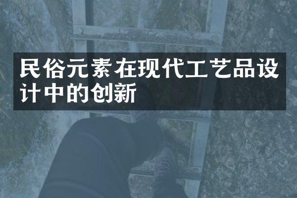 民俗元素在现代工艺品设计中的创新