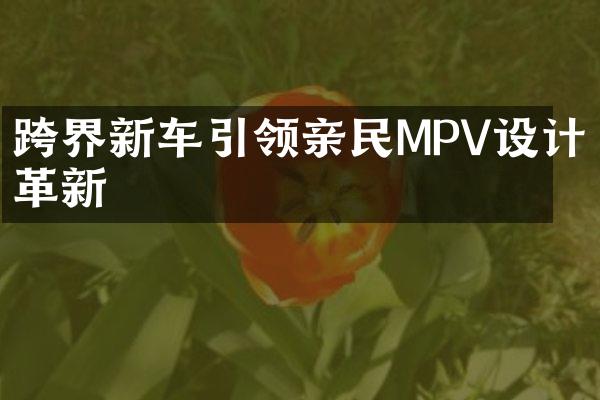 跨界新车引领亲民MPV设计革新