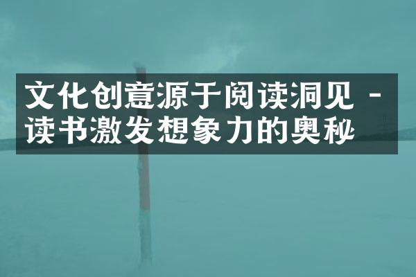 文化创意源于阅读洞见 - 读书激发想象力的奥秘