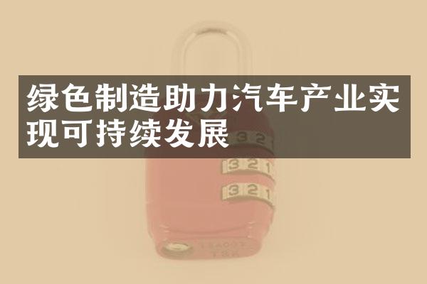 绿色制造助力汽车产业实现可持续发展