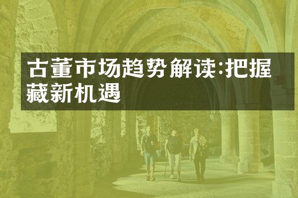 古董市场趋势解读:把握收藏新机遇