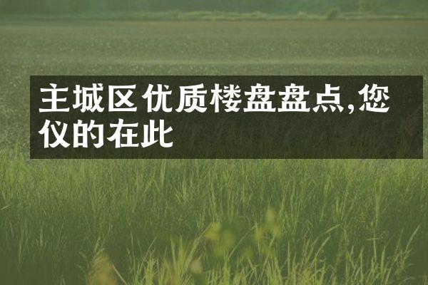 主城区优质楼盘盘点,您心仪的在此