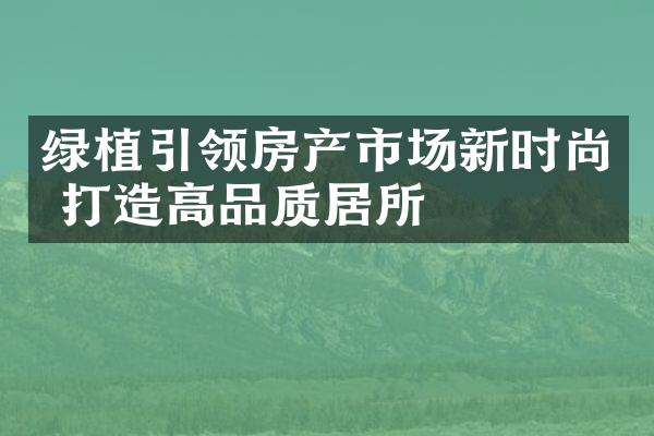 绿植引领房产市场新时尚 打造高品质居所