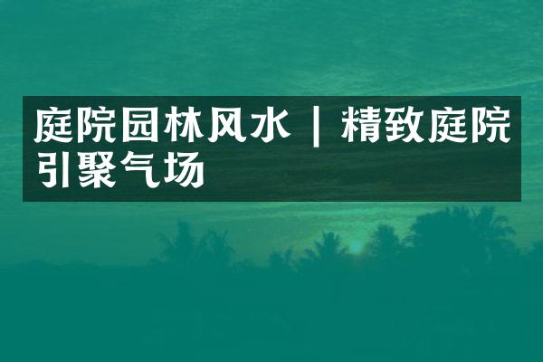 庭院园林风水 | 精致庭院引聚气场