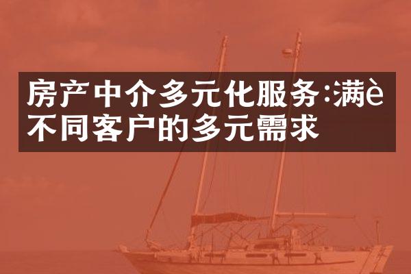 房产中介多元化服务:满足不同客户的多元需求