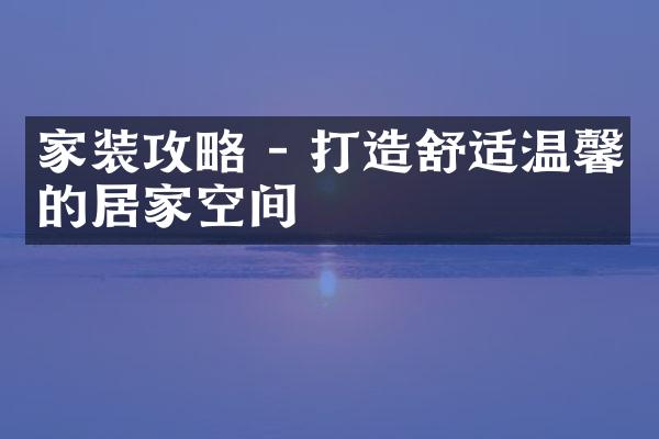 家装攻略 - 打造舒适温馨的居家空间