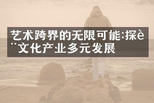 艺术跨界的无限可能:探讨文化产业多元发展