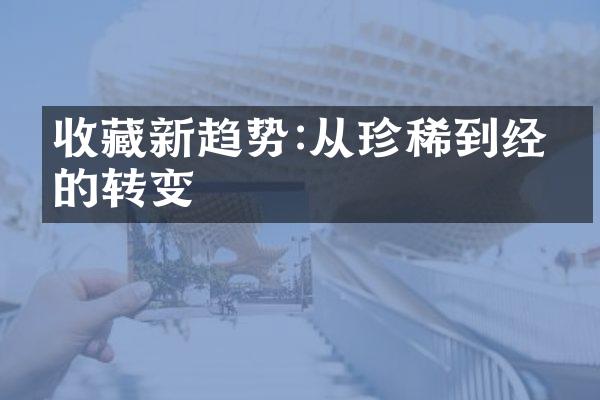 收藏新趋势:从珍稀到经典的转变