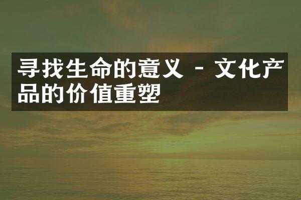 寻找生命的意义 - 文化产品的价值重塑