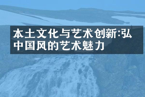 本土文化与艺术创新:弘扬中国风的艺术魅力