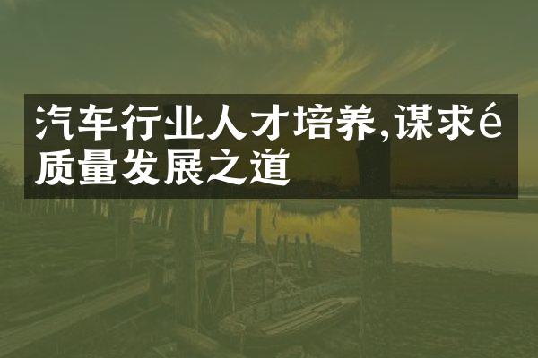 汽车行业人才培养,谋求高质量发展之道