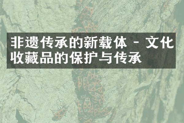 非遗传承的新载体 - 文化收藏品的保护与传承