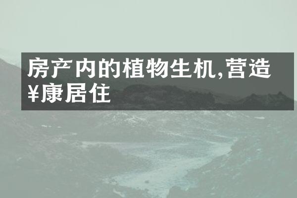 房产内的植物生机,营造健康居住