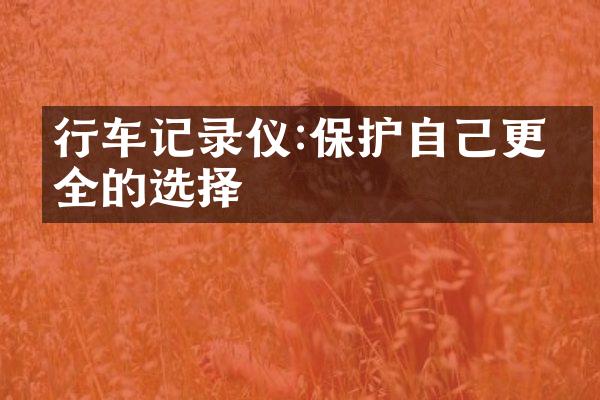 行车记录仪:保护自己更安全的选择